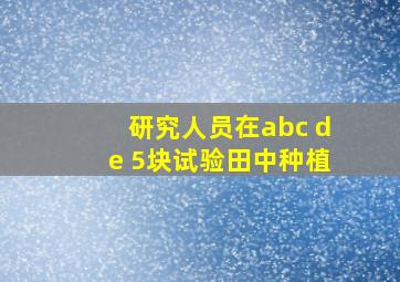 研究人员在abc de 5块试验田中种植